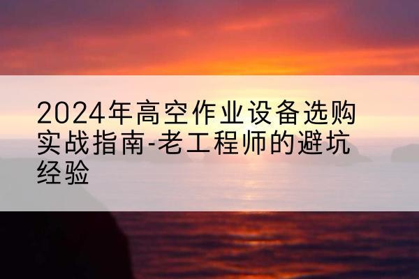 包河高空作业升降机厂家推荐-2024年高空作业设备选购实战指南-老工程师的避坑经验