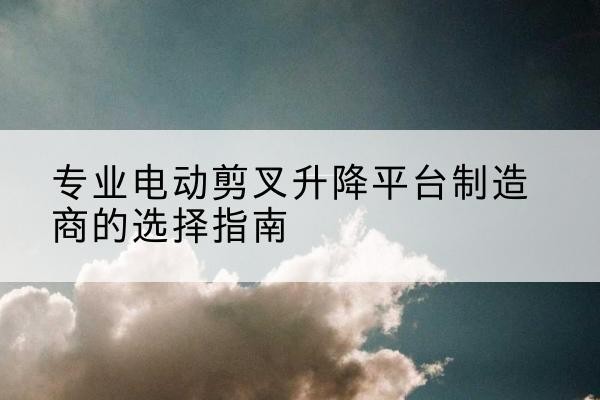 包河电动剪叉升降平台厂家-专业电动剪叉升降平台制造商的选择指南