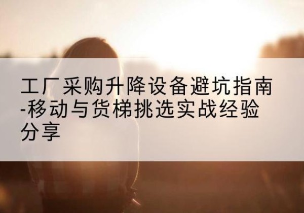 包河移动式升降机怎么选-工厂采购升降设备避坑指南-移动与货梯挑选实战经验分享