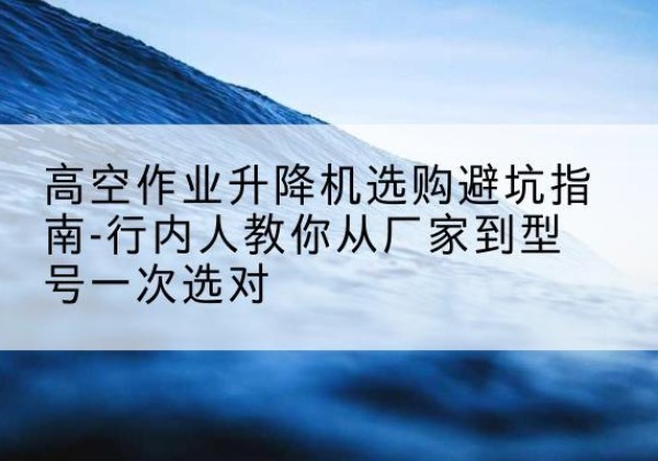 包河升降平台厂家-高空作业升降机选购避坑指南-行内人教你从厂家到型号一次选对