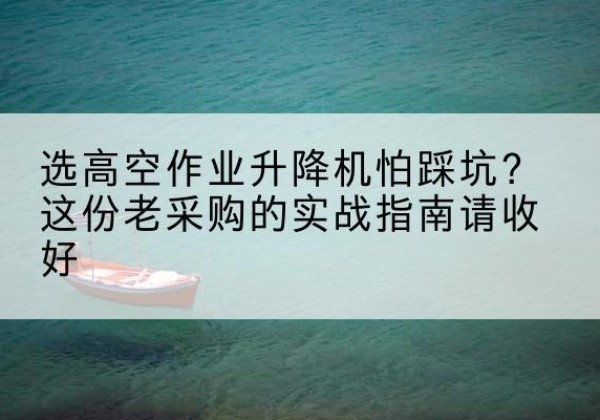 包河高空作业升降机厂家推荐-选高空作业升降机怕踩坑？这份老采购的实战指南请收好
