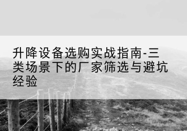 包河移动式升降机厂家推荐-升降设备选购实战指南-三类场景下的厂家筛选与避坑经验