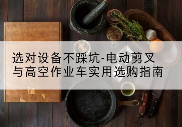 包河电动剪叉升降平台怎么选-选对设备不踩坑-电动剪叉与高空作业车实用选购指南
