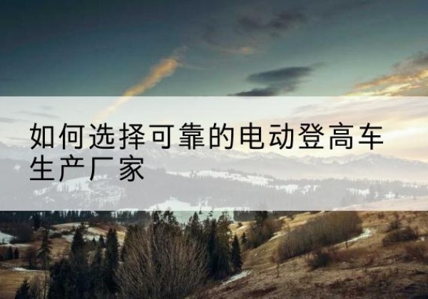 包河电动登高车厂家-如何选择可靠的电动登高车生产厂家