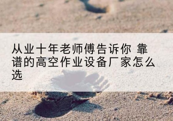 包河高空作业升降机厂家推荐-从业十年老师傅告诉你 靠谱的高空作业设备厂家怎么选