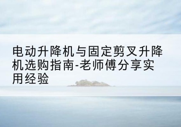 包河电动升降机怎么选-电动升降机与固定剪叉升降机选购指南-老师傅分享实用经验