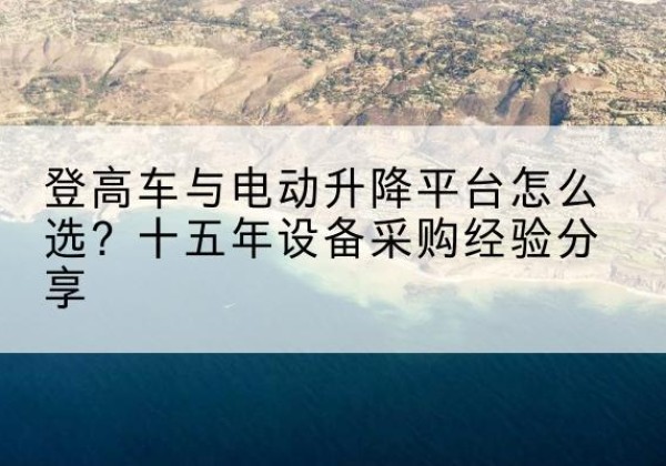 包河登高车厂家厂家-登高车与电动升降平台怎么选？十五年设备采购经验分享