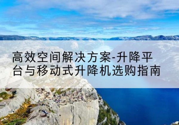 包河升降平台厂家-*空间解决方案-升降平台与移动式升降机选购指南