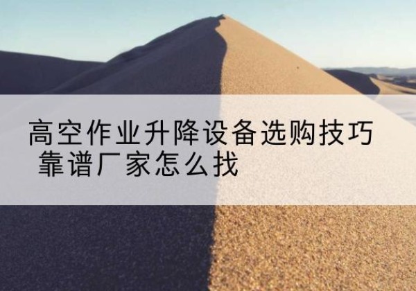 包河电动升降平台厂家推荐-高空作业升降设备选购技巧 靠谱厂家怎么找