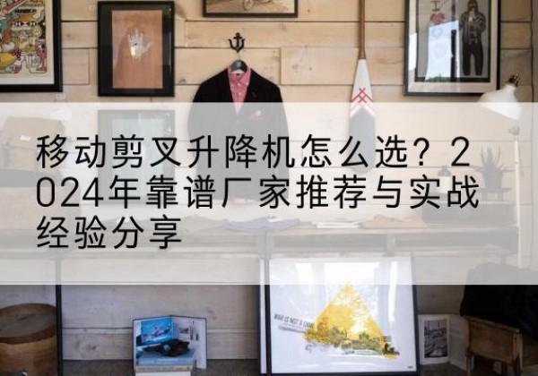 包河升降平台厂家推荐-移动剪叉升降机怎么选？2024年靠谱厂家推荐与实战经验分享