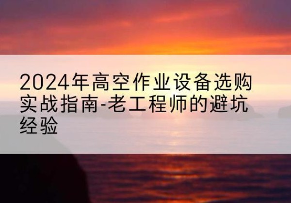 包河高空作业升降机厂家推荐-2024年高空作业设备选购实战指南-老工程师的避坑经验