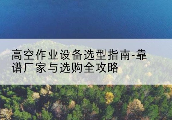 包河升降车厂家-高空作业设备选型指南-靠谱厂家与选购全攻略