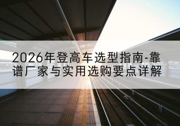 包河登高车厂家推荐-2026年登高车选型指南-靠谱厂家与实用选购要点详解
